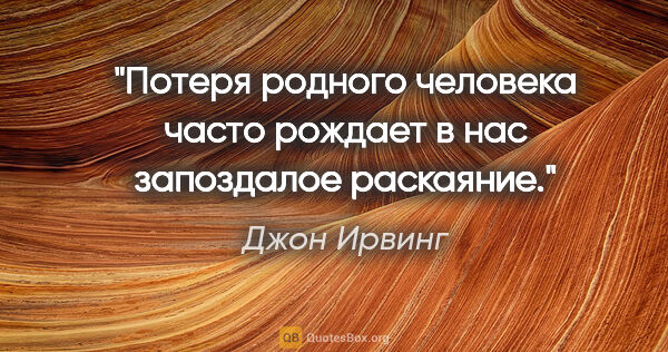 Джон Ирвинг цитата: "Потеря родного человека часто рождает в нас запоздалое раскаяние."