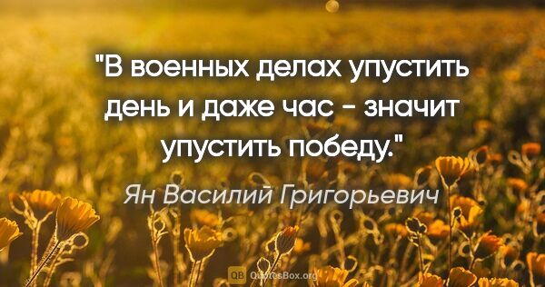 Ян Василий Григорьевич цитата: "В военных делах упустить день и даже час - значит упустить..."