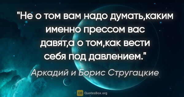 Аркадий и Борис Стругацкие цитата: "Не о том вам надо думать,каким именно прессом вас давят,а о..."