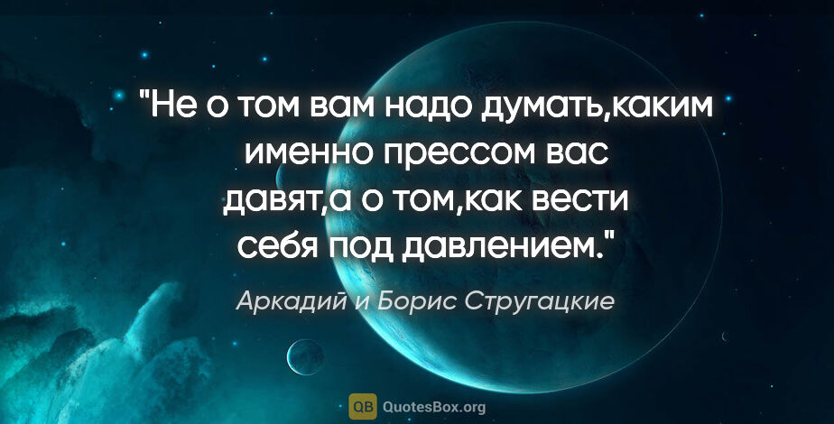 Аркадий и Борис Стругацкие цитата: "Не о том вам надо думать,каким именно прессом вас давят,а о..."