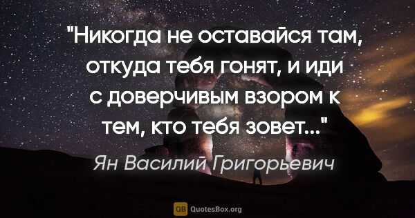 Ян Василий Григорьевич цитата: "Никогда не оставайся там, откуда тебя гонят, и иди с..."