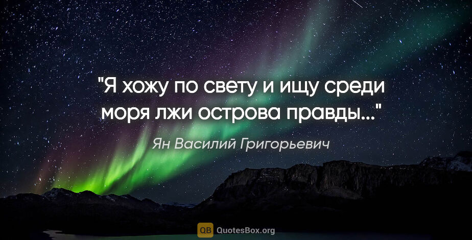 Ян Василий Григорьевич цитата: "Я хожу по свету и ищу среди моря лжи острова правды..."
