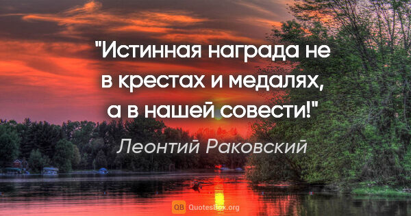 Леонтий Раковский цитата: "Истинная награда не в крестах и медалях, а в нашей совести!"