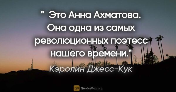 Кэролин Джесс-Кук цитата: " Это Анна Ахматова. Она одна из самых революционных поэтесс..."