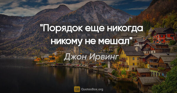 Джон Ирвинг цитата: "Порядок еще никогда никому не мешал"