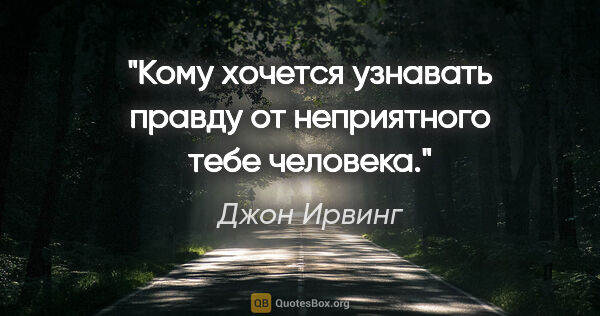 Джон Ирвинг цитата: "Кому хочется узнавать правду от неприятного тебе человека."