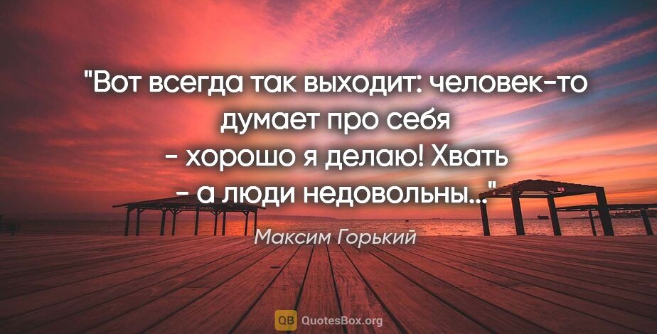 Максим Горький цитата: "Вот всегда так выходит: человек-то думает про себя - хорошо я..."