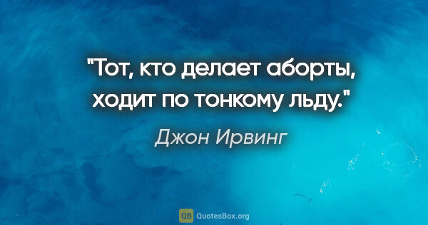 Джон Ирвинг цитата: "Тот, кто делает аборты, ходит по тонкому льду."