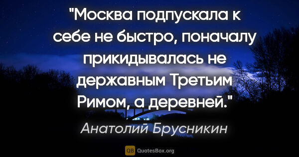 Анатолий Брусникин цитата: "Москва подпускала к себе не быстро, поначалу прикидывалась не..."