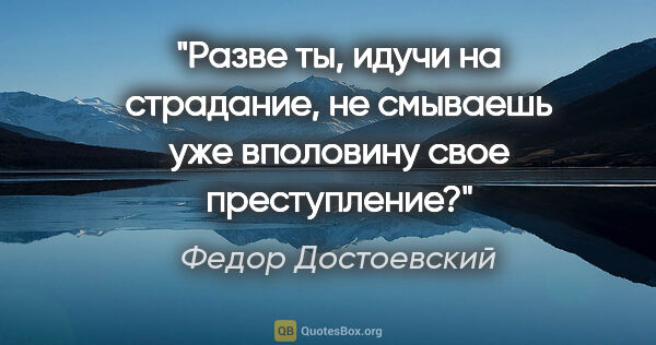 Федор Достоевский цитата: "Разве ты, идучи на страдание, не смываешь уже вполовину свое..."