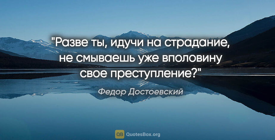 Федор Достоевский цитата: "Разве ты, идучи на страдание, не смываешь уже вполовину свое..."