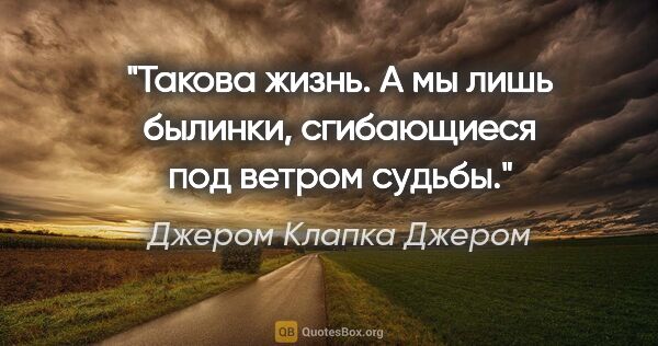 Джером Клапка Джером цитата: "Такова жизнь. А мы лишь былинки, сгибающиеся под ветром судьбы."