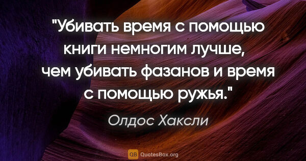 Олдос Хаксли цитата: "Убивать время с помощью книги немногим лучше,   чем убивать..."