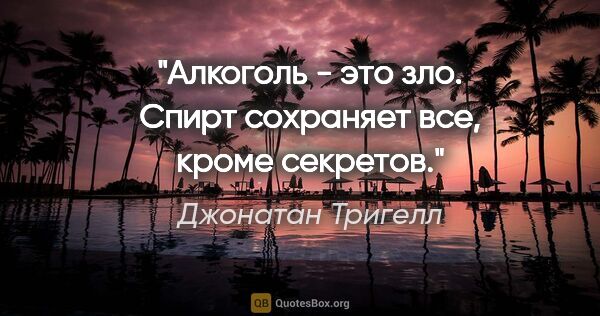 Джонатан Тригелл цитата: "Алкоголь - это зло. Спирт сохраняет все, кроме секретов."