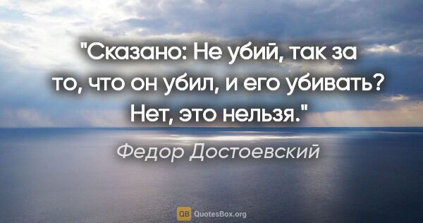 Федор Достоевский цитата: "Сказано: "Не убий", так за то, что он убил, и его убивать?..."