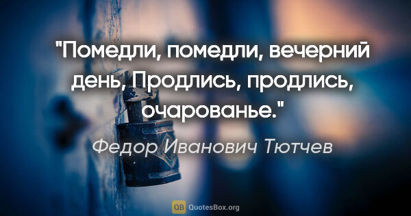 Федор Иванович Тютчев цитата: "Помедли, помедли, вечерний день,

Продлись, продлись, очарованье."