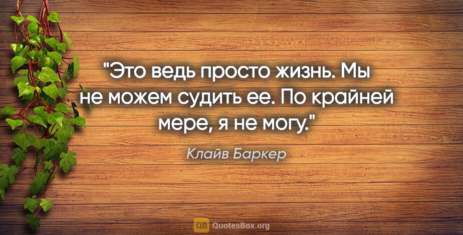 Клайв Баркер цитата: "Это ведь просто жизнь. Мы не можем судить ее. По крайней мере,..."