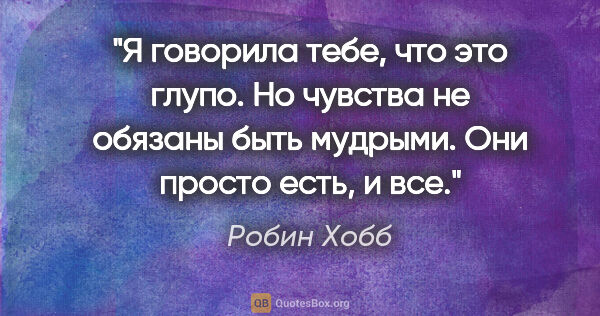 Робин Хобб цитата: "Я говорила тебе, что это глупо. Но чувства не обязаны быть..."