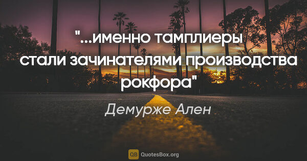 Демурже Ален цитата: "...именно тамплиеры стали зачинателями производства рокфора"