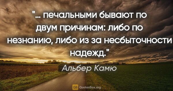 Альбер Камю цитата: "… печальными бывают по двум причинам: либо по незнанию, либо..."