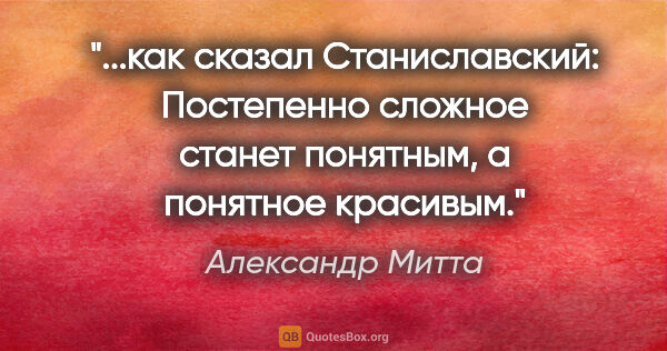 Александр Митта цитата: "как сказал Станиславский: «Постепенно сложное станет понятным,..."