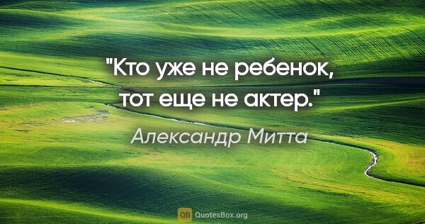 Александр Митта цитата: "Кто уже не ребенок, тот еще не актер."