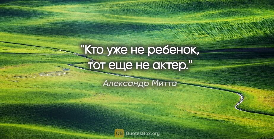 Александр Митта цитата: "Кто уже не ребенок, тот еще не актер."