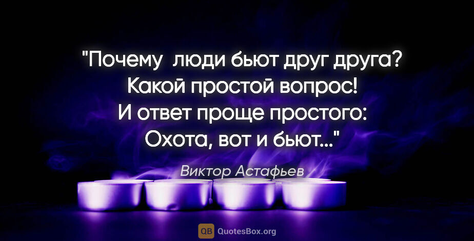 Виктор Астафьев цитата: "Почему  люди бьют друг друга? Какой простой вопрос! И ответ..."