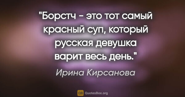 Ирина Кирсанова цитата: ""Борстч" - это тот самый красный суп, который русская девушка..."