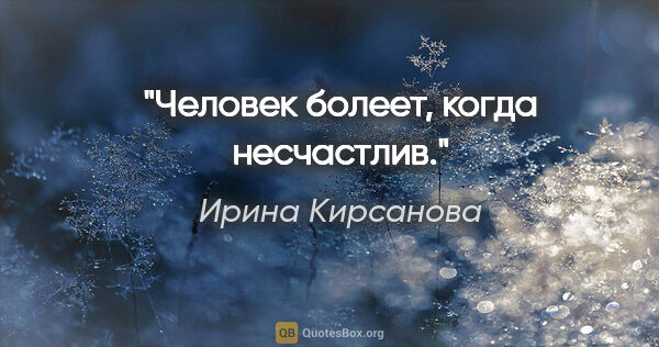 Ирина Кирсанова цитата: "Человек болеет, когда несчастлив."