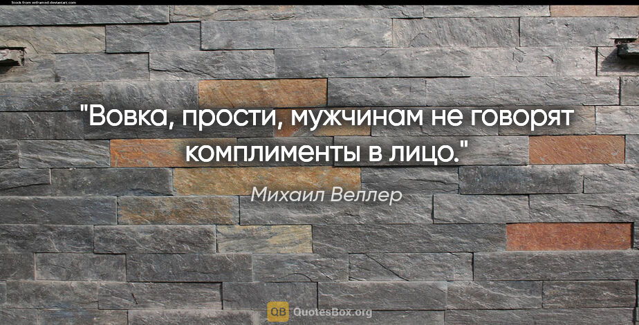 Михаил Веллер цитата: "Вовка, прости, мужчинам не говорят комплименты в лицо."