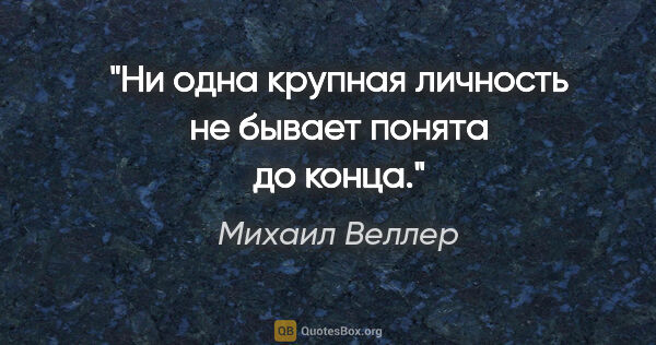 Михаил Веллер цитата: "Ни одна крупная личность не бывает понята до конца."