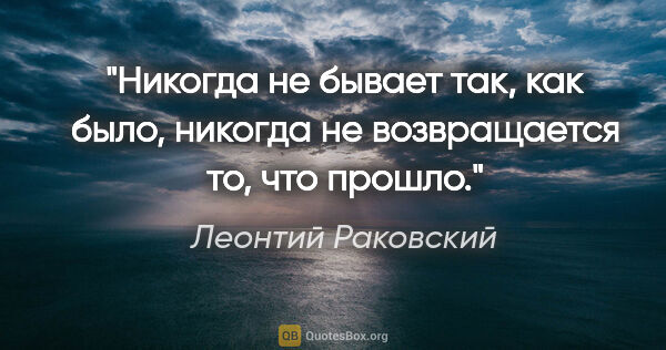 Леонтий Раковский цитата: "Никогда не бывает так, как было, никогда не возвращается то,..."