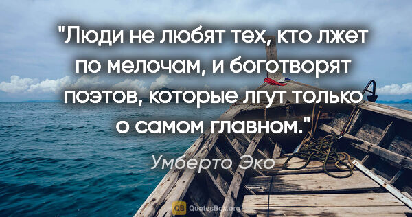 Умберто Эко цитата: "Люди не любят тех, кто лжет по мелочам, и боготворят поэтов,..."