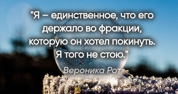 Вероника Рот цитата: "Я – единственное, что его держало во фракции, которую он хотел..."