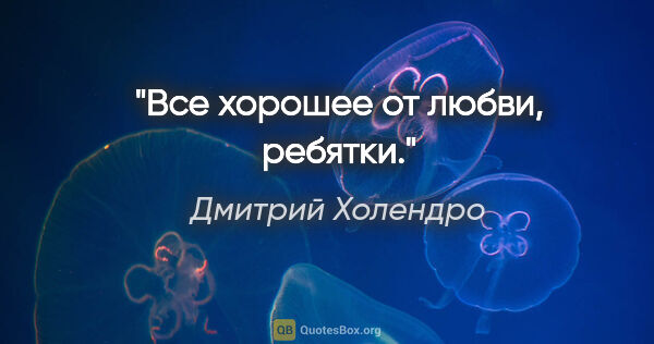 Дмитрий Холендро цитата: "Все хорошее от любви, ребятки."