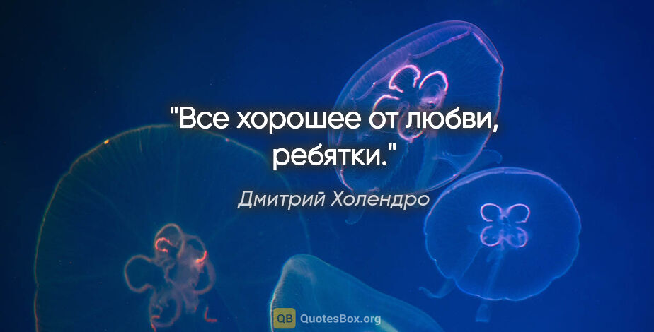 Дмитрий Холендро цитата: "Все хорошее от любви, ребятки."