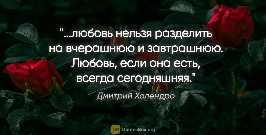 Дмитрий Холендро цитата: "любовь нельзя разделить на вчерашнюю и завтрашнюю. Любовь,..."