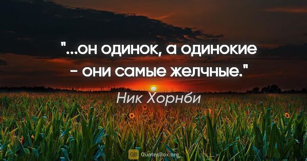 Ник Хорнби цитата: "...он одинок, а одинокие - они самые желчные."