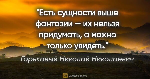 Горькавый Николай Николаевич цитата: "Есть сущности выше фантазии — их нельзя придумать, а можно..."