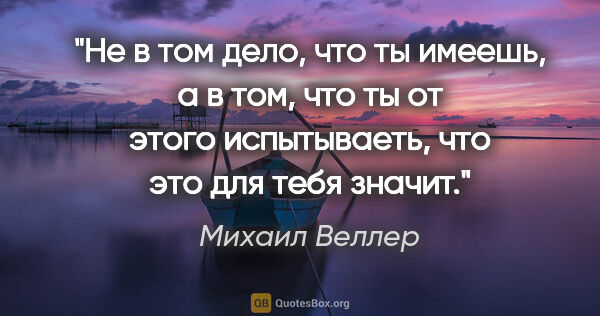 Михаил Веллер цитата: "Не в том дело, что ты имеешь, а в том, что ты от этого..."