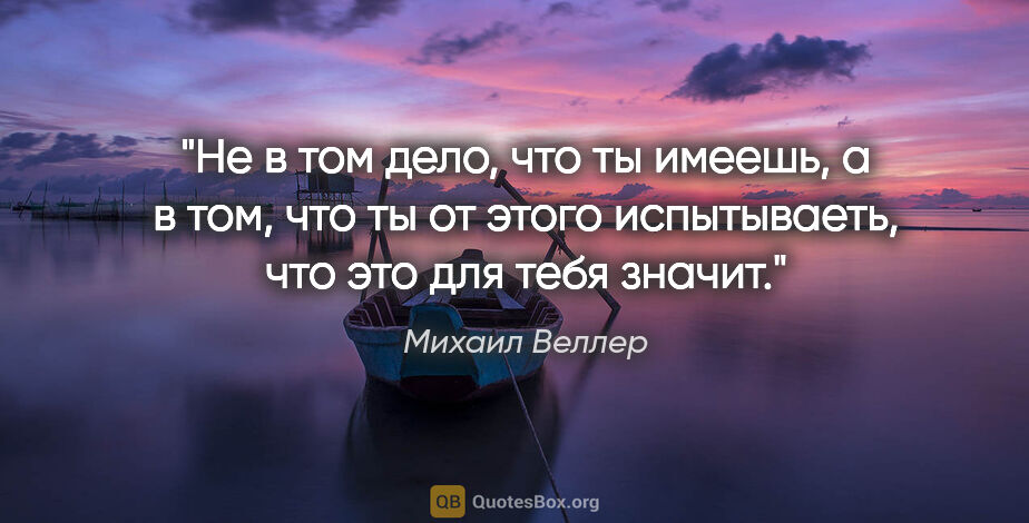 Михаил Веллер цитата: "Не в том дело, что ты имеешь, а в том, что ты от этого..."