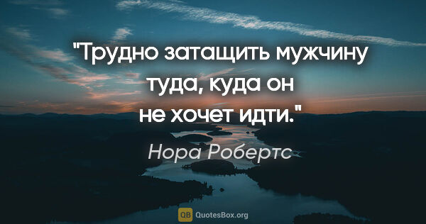 Нора Робертс цитата: "Трудно затащить мужчину туда, куда он не хочет идти."