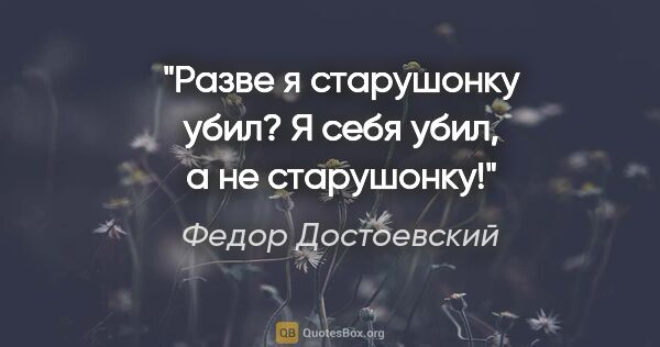 Федор Достоевский цитата: "Разве я старушонку убил? Я себя убил, а не старушонку!"