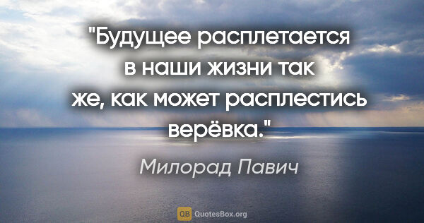 Милорад Павич цитата: "Будущее расплетается в наши жизни так же, как может..."