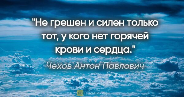 Чехов Антон Павлович цитата: "Не грешен и силен только тот, у кого нет горячей крови и сердца."