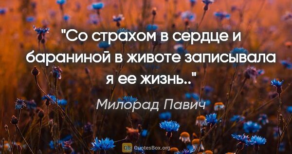 Милорад Павич цитата: "Со страхом в сердце и бараниной в животе записывала я ее жизнь.."