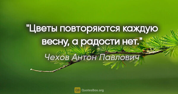 Чехов Антон Павлович цитата: "Цветы повторяются каждую весну, а радости нет."