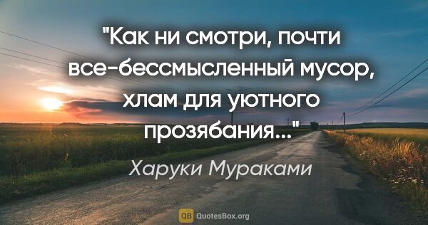 Харуки Мураками цитата: "Как ни смотри, почти все-бессмысленный мусор, хлам для уютного..."