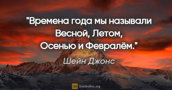 Шейн Джонс цитата: "Времена года мы называли Весной, Летом, Осенью и Февралём."